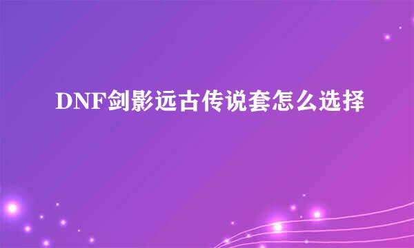 DNF剑影远古传说套怎么选择
