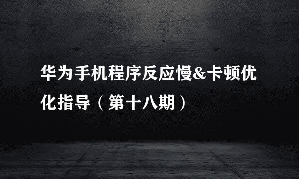 华为手机程序反应慢&卡顿优化指导（第十八期）