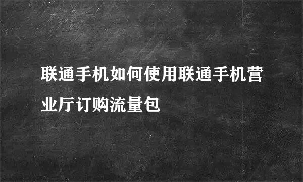 联通手机如何使用联通手机营业厅订购流量包
