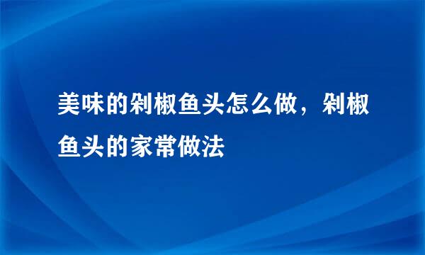 美味的剁椒鱼头怎么做，剁椒鱼头的家常做法