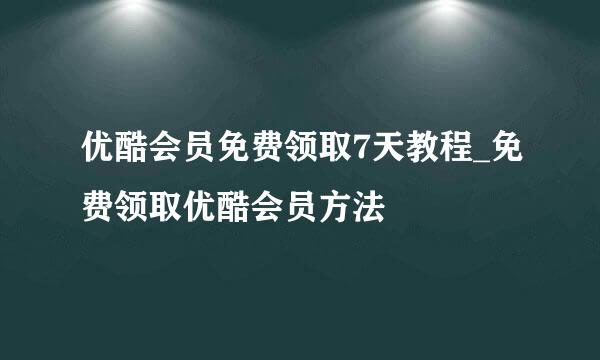 优酷会员免费领取7天教程_免费领取优酷会员方法
