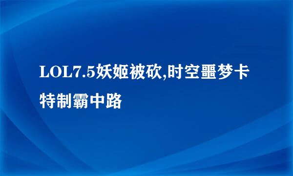 LOL7.5妖姬被砍,时空噩梦卡特制霸中路
