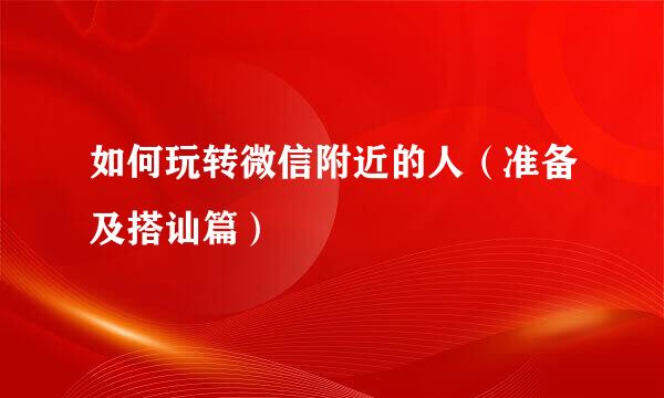 如何玩转微信附近的人（准备及搭讪篇）