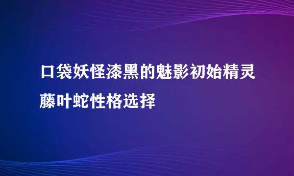 口袋妖怪漆黑的魅影初始精灵藤叶蛇性格选择