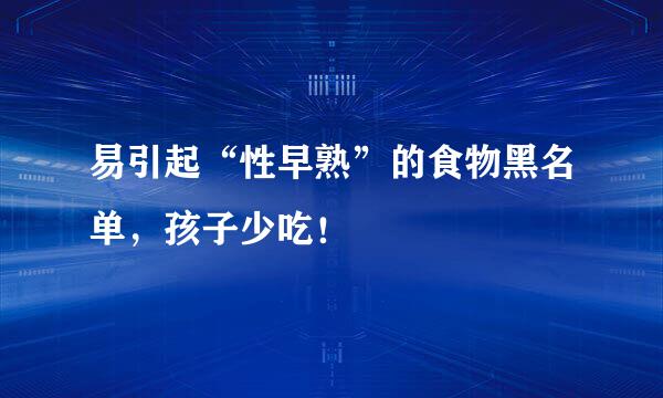 易引起“性早熟”的食物黑名单，孩子少吃！