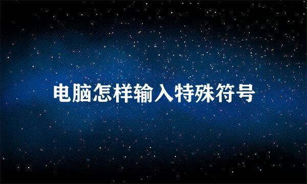 电脑怎样输入特殊符号