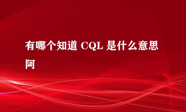 有哪个知道 CQL 是什么意思阿