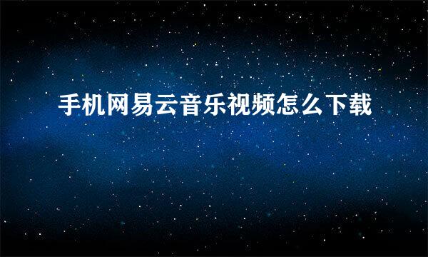 手机网易云音乐视频怎么下载