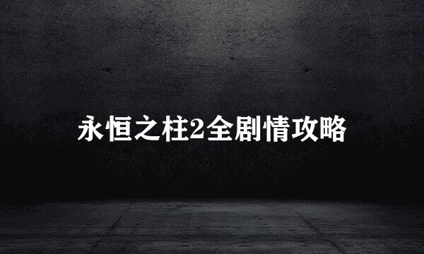 永恒之柱2全剧情攻略