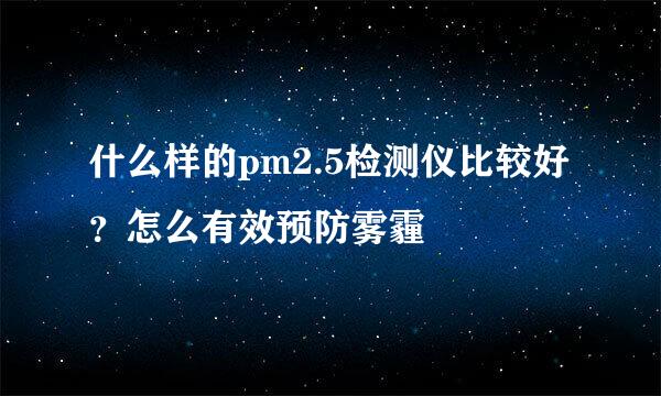 什么样的pm2.5检测仪比较好？怎么有效预防雾霾