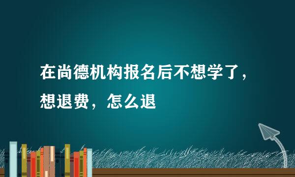 在尚德机构报名后不想学了，想退费，怎么退