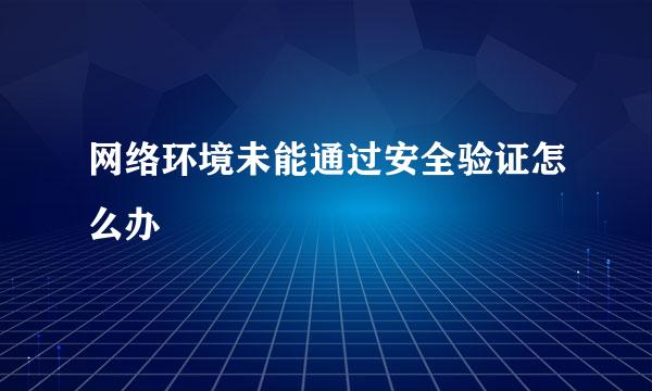 网络环境未能通过安全验证怎么办