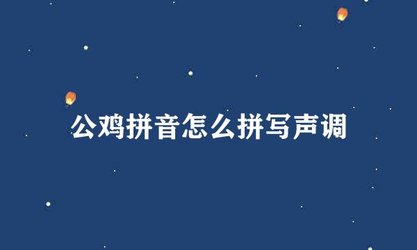 公鸡拼音怎么拼写声调