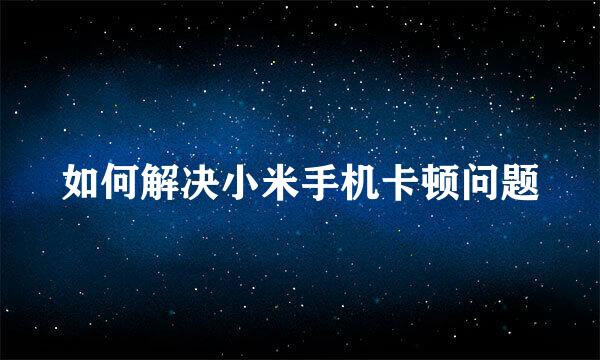 如何解决小米手机卡顿问题