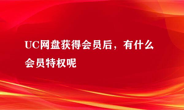 UC网盘获得会员后，有什么会员特权呢