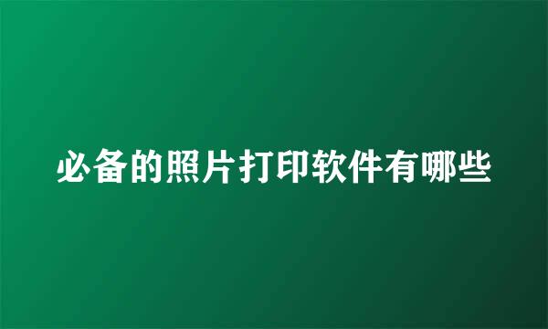 必备的照片打印软件有哪些