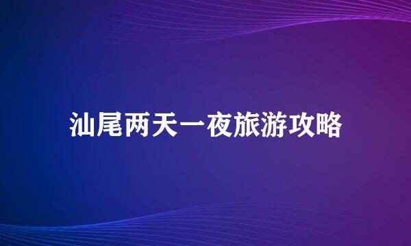 汕尾两天一夜旅游攻略