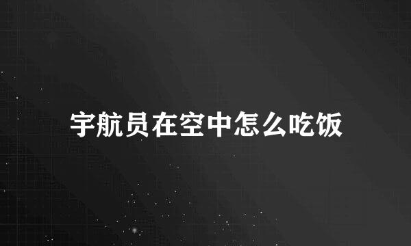 宇航员在空中怎么吃饭