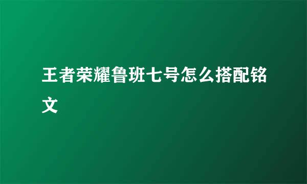 王者荣耀鲁班七号怎么搭配铭文