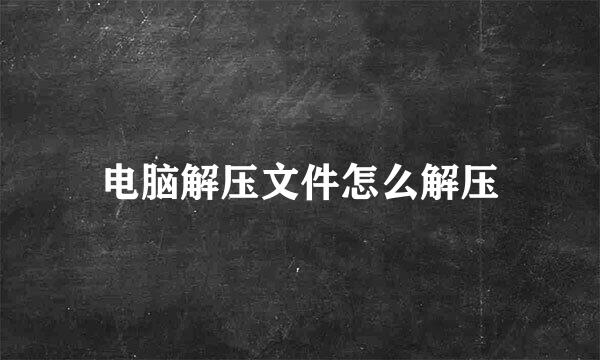 电脑解压文件怎么解压