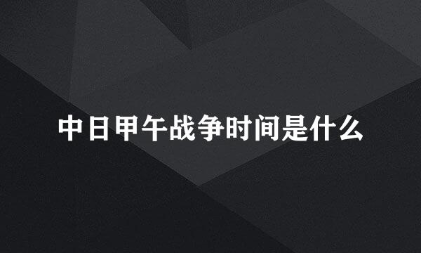 中日甲午战争时间是什么