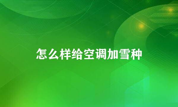 怎么样给空调加雪种