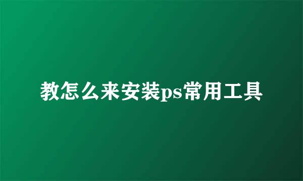 教怎么来安装ps常用工具