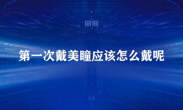 第一次戴美瞳应该怎么戴呢