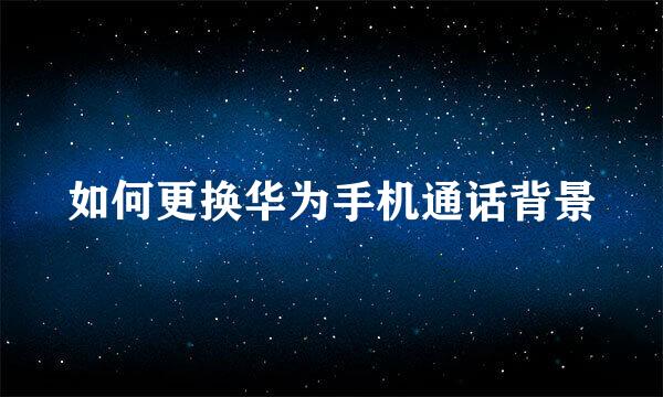 如何更换华为手机通话背景