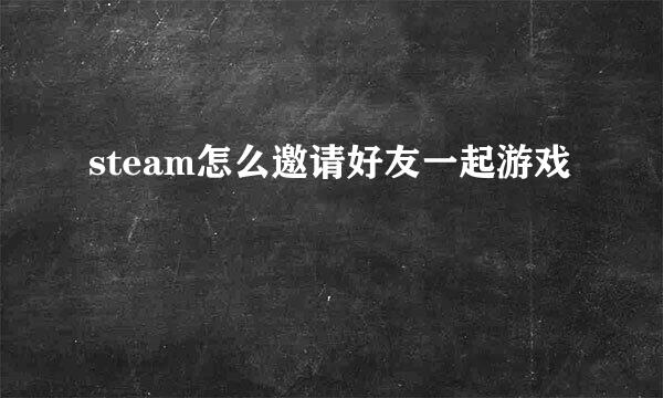 steam怎么邀请好友一起游戏