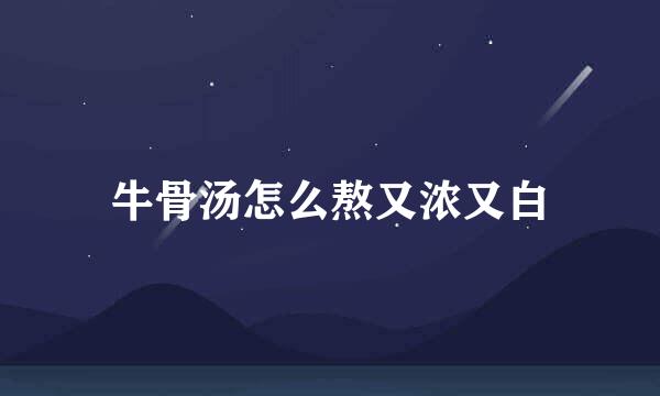牛骨汤怎么熬又浓又白