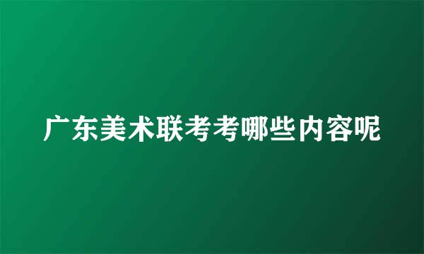 广东美术联考考哪些内容呢