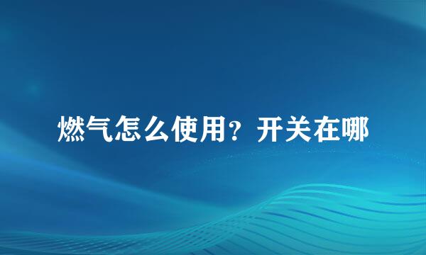 燃气怎么使用？开关在哪