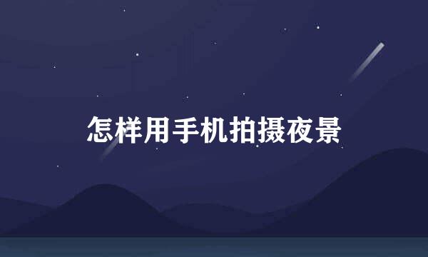 怎样用手机拍摄夜景