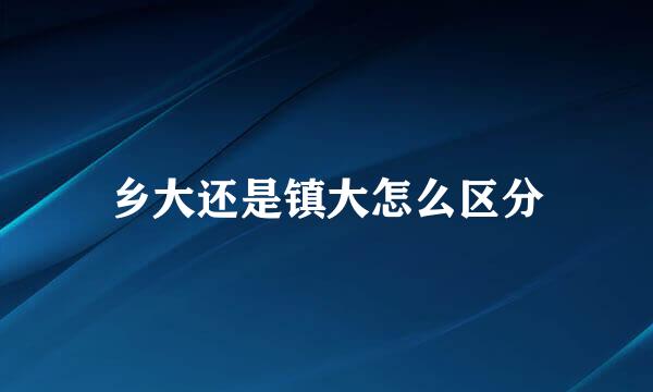 乡大还是镇大怎么区分