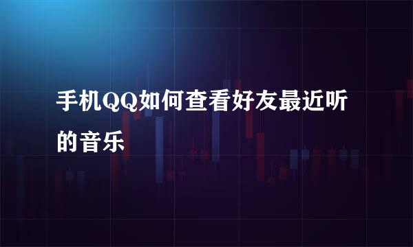 手机QQ如何查看好友最近听的音乐
