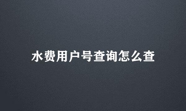 水费用户号查询怎么查