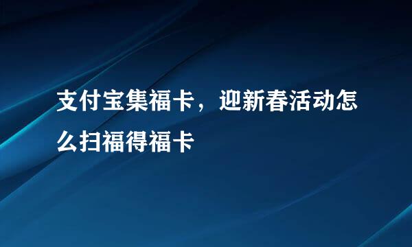 支付宝集福卡，迎新春活动怎么扫福得福卡