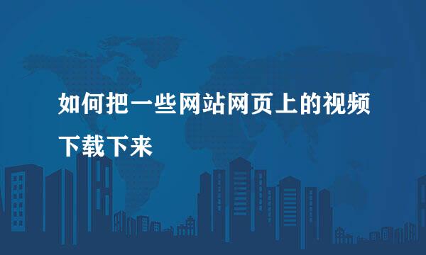 如何把一些网站网页上的视频下载下来