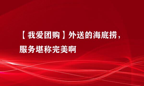 【我爱团购】外送的海底捞，服务堪称完美啊