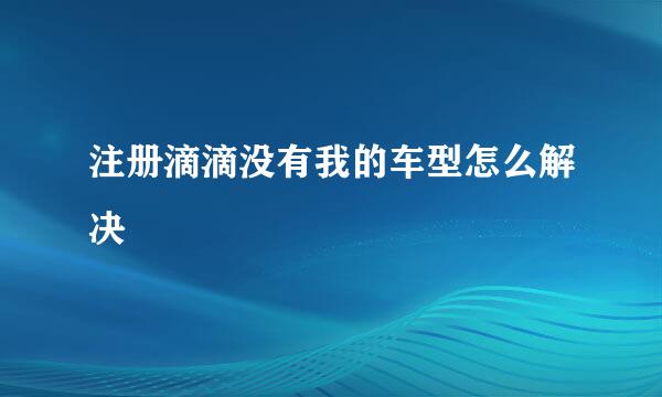 注册滴滴没有我的车型怎么解决