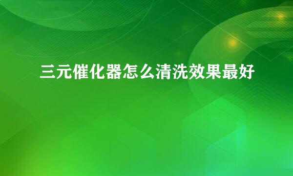 三元催化器怎么清洗效果最好