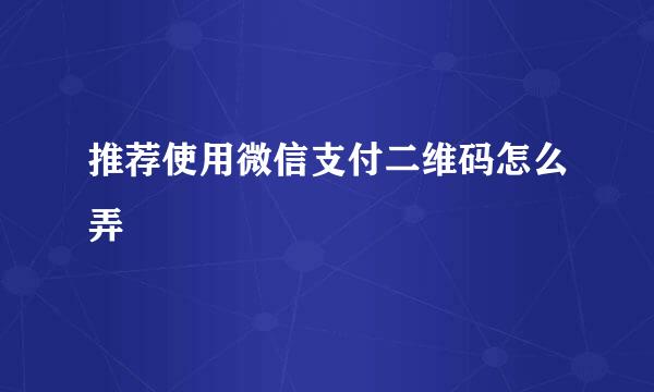 推荐使用微信支付二维码怎么弄