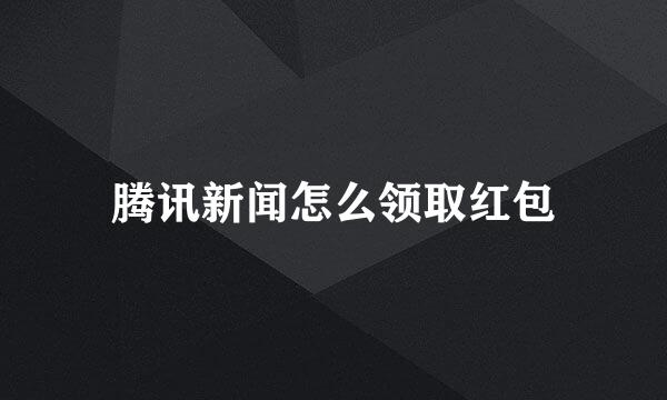 腾讯新闻怎么领取红包