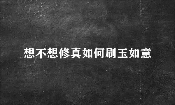 想不想修真如何刷玉如意