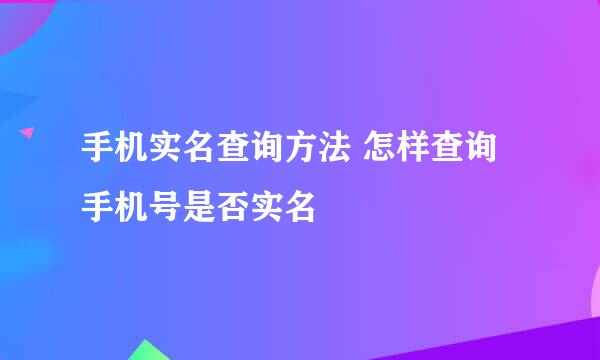 手机实名查询方法 怎样查询手机号是否实名