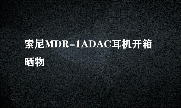 索尼MDR-1ADAC耳机开箱晒物