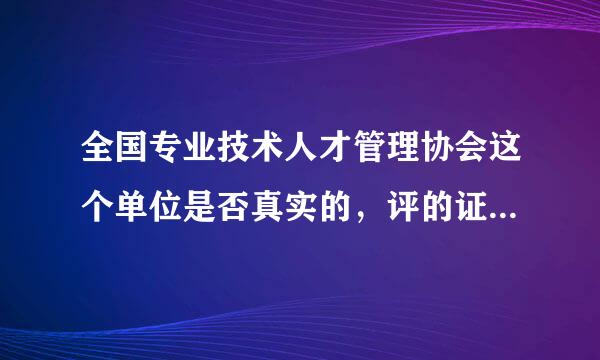 全国专业技术人才管理协会这个单位是否真实的，评的证书有效吗
