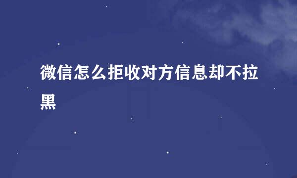 微信怎么拒收对方信息却不拉黑