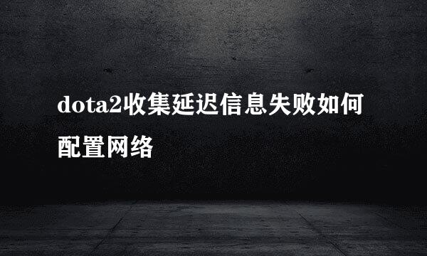 dota2收集延迟信息失败如何配置网络
